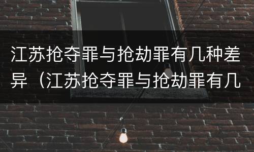 江苏抢夺罪与抢劫罪有几种差异（江苏抢夺罪与抢劫罪有几种差异是什么）