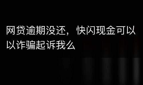网贷逾期没还，快闪现金可以以诈骗起诉我么