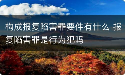 构成报复陷害罪要件有什么 报复陷害罪是行为犯吗