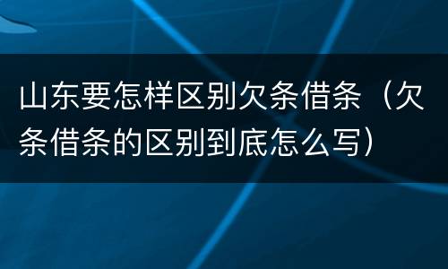 山东要怎样区别欠条借条（欠条借条的区别到底怎么写）