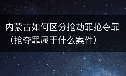 内蒙古如何区分抢劫罪抢夺罪（抢夺罪属于什么案件）