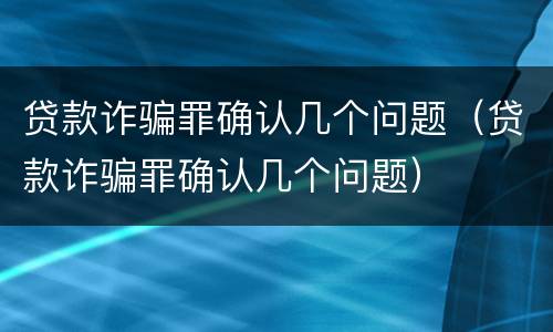 贷款诈骗罪确认几个问题（贷款诈骗罪确认几个问题）