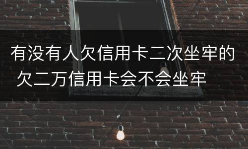 有没有人欠信用卡二次坐牢的 欠二万信用卡会不会坐牢
