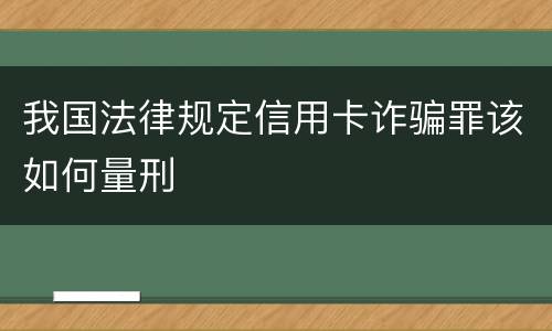 我国法律规定信用卡诈骗罪该如何量刑