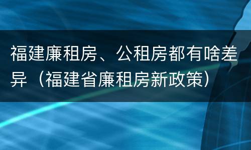 福建廉租房、公租房都有啥差异（福建省廉租房新政策）