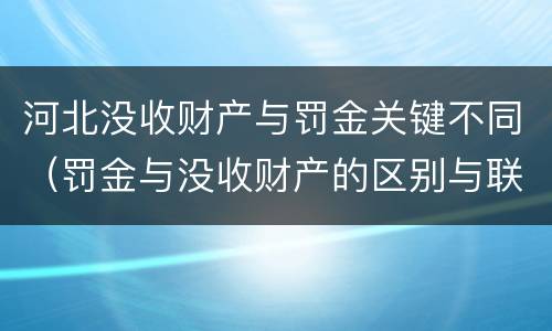 河北没收财产与罚金关键不同（罚金与没收财产的区别与联系）