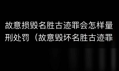 故意损毁名胜古迹罪会怎样量刑处罚（故意毁坏名胜古迹罪）