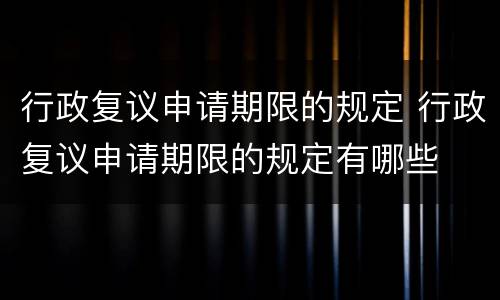 行政复议申请期限的规定 行政复议申请期限的规定有哪些
