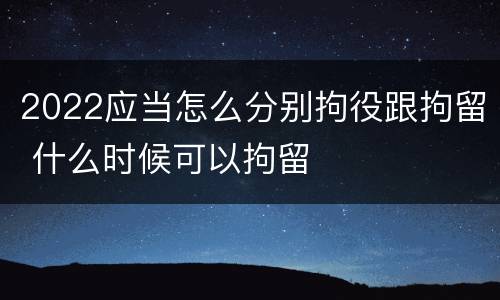 2022应当怎么分别拘役跟拘留 什么时候可以拘留