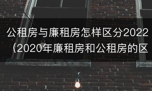 公租房与廉租房怎样区分2022（2020年廉租房和公租房的区别）