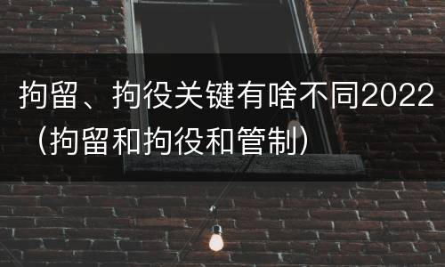 拘留、拘役关键有啥不同2022（拘留和拘役和管制）