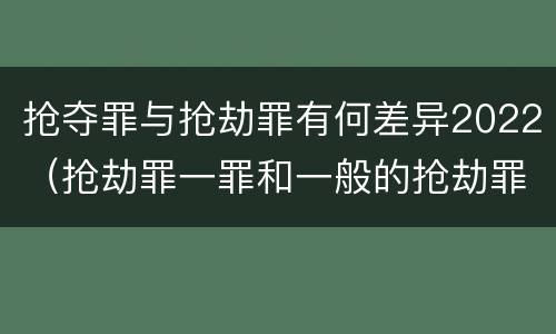 抢夺罪与抢劫罪有何差异2022（抢劫罪一罪和一般的抢劫罪）