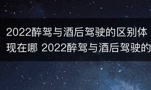 2022醉驾与酒后驾驶的区别体现在哪 2022醉驾与酒后驾驶的区别体现在哪里