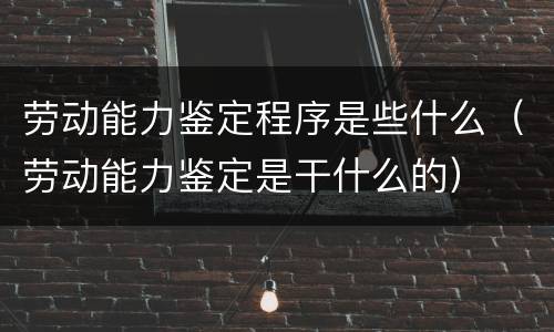 劳动能力鉴定程序是些什么（劳动能力鉴定是干什么的）
