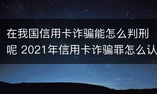 在我国信用卡诈骗能怎么判刑呢 2021年信用卡诈骗罪怎么认定