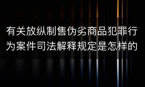 有关放纵制售伪劣商品犯罪行为案件司法解释规定是怎样的