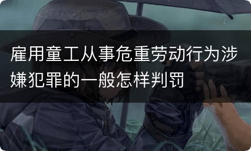 雇用童工从事危重劳动行为涉嫌犯罪的一般怎样判罚