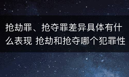 抢劫罪、抢夺罪差异具体有什么表现 抢劫和抢夺哪个犯罪性质严重