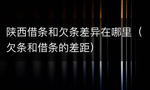 陕西借条和欠条差异在哪里（欠条和借条的差距）