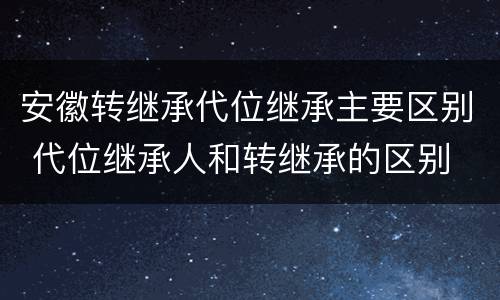安徽转继承代位继承主要区别 代位继承人和转继承的区别