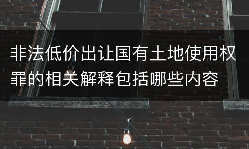 非法低价出让国有土地使用权罪的相关解释包括哪些内容