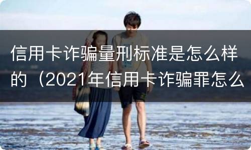 信用卡诈骗量刑标准是怎么样的（2021年信用卡诈骗罪怎么认定）