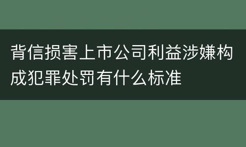 背信损害上市公司利益涉嫌构成犯罪处罚有什么标准