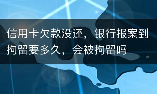 信用卡欠款没还，银行报案到拘留要多久，会被拘留吗