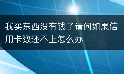 我买东西没有钱了请问如果信用卡数还不上怎么办