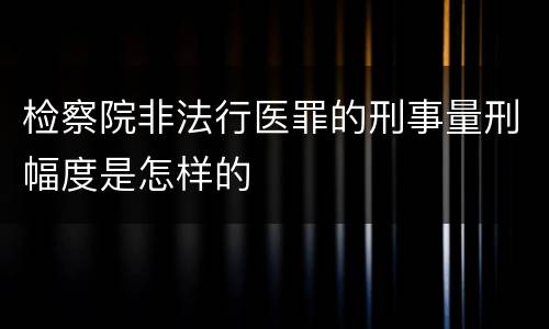 检察院非法行医罪的刑事量刑幅度是怎样的