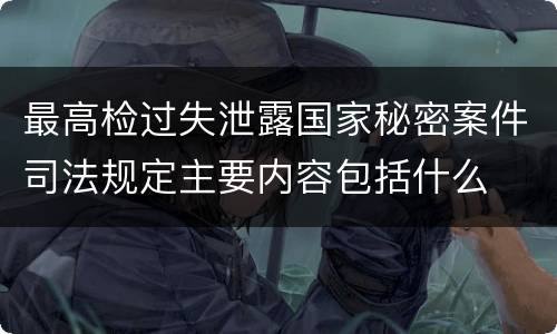 最高检过失泄露国家秘密案件司法规定主要内容包括什么