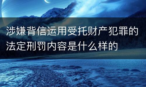 涉嫌背信运用受托财产犯罪的法定刑罚内容是什么样的
