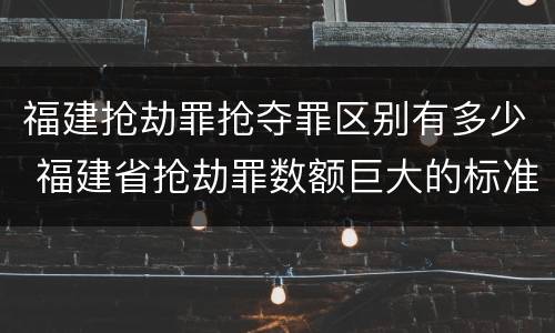 福建抢劫罪抢夺罪区别有多少 福建省抢劫罪数额巨大的标准