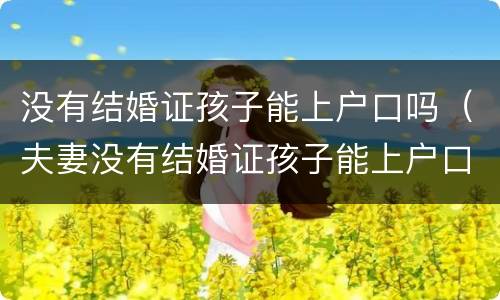 没有结婚证孩子能上户口吗（夫妻没有结婚证孩子能上户口吗）