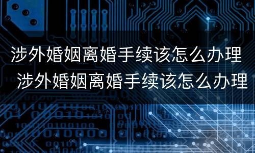 涉外婚姻离婚手续该怎么办理 涉外婚姻离婚手续该怎么办理流程