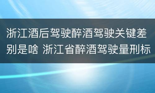 浙江酒后驾驶醉酒驾驶关键差别是啥 浙江省醉酒驾驶量刑标准