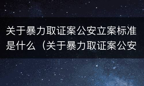 关于暴力取证案公安立案标准是什么（关于暴力取证案公安立案标准是什么）