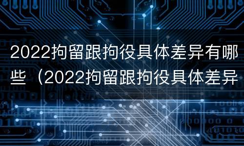 2022拘留跟拘役具体差异有哪些（2022拘留跟拘役具体差异有哪些区别）
