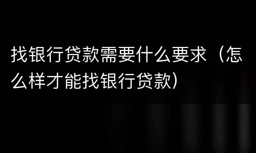 找银行贷款需要什么要求（怎么样才能找银行贷款）
