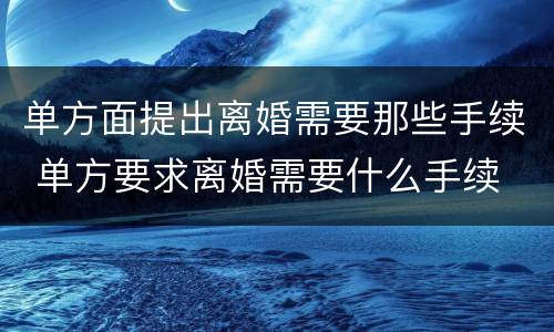 单方面提出离婚需要那些手续 单方要求离婚需要什么手续