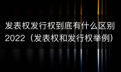 发表权发行权到底有什么区别2022（发表权和发行权举例）