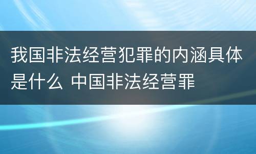 我国非法经营犯罪的内涵具体是什么 中国非法经营罪