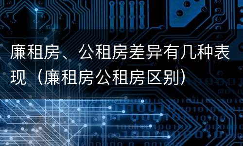 廉租房、公租房差异有几种表现（廉租房公租房区别）