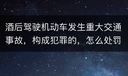 酒后驾驶机动车发生重大交通事故，构成犯罪的，怎么处罚