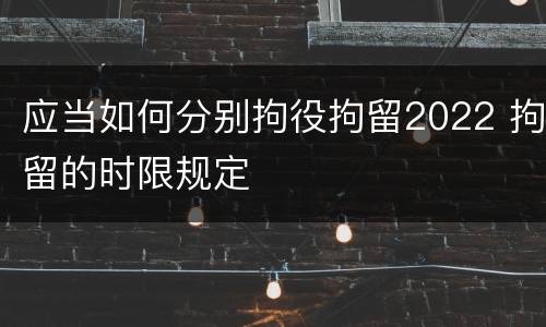 应当如何分别拘役拘留2022 拘留的时限规定