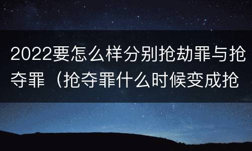 2022要怎么样分别抢劫罪与抢夺罪（抢夺罪什么时候变成抢劫罪）