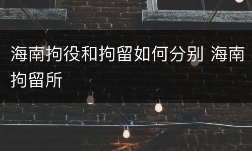 海南拘役和拘留如何分别 海南拘留所