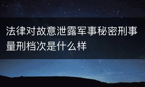 法律对故意泄露军事秘密刑事量刑档次是什么样