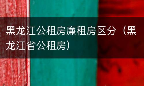 黑龙江公租房廉租房区分（黑龙江省公租房）