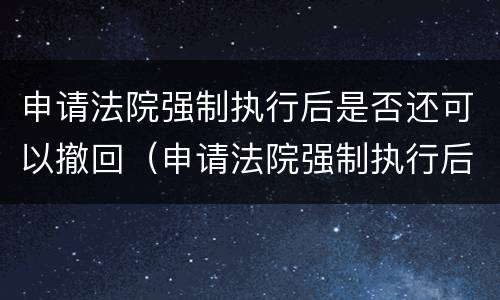 申请法院强制执行后是否还可以撤回（申请法院强制执行后是否还可以撤回申请）